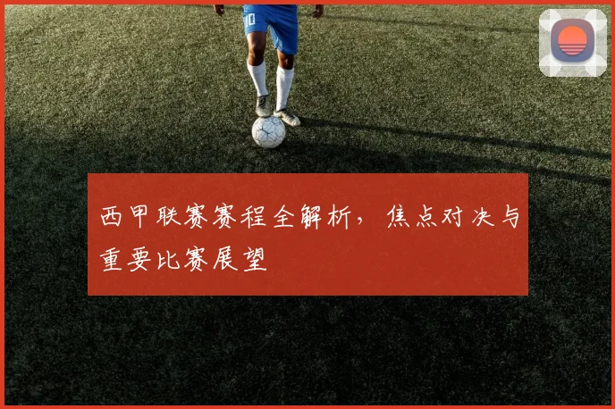西甲联赛赛程全解析，焦点对决与重要比赛展望