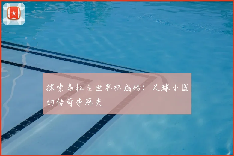 探索乌拉圭世界杯成绩:足球小国的传奇夺冠史