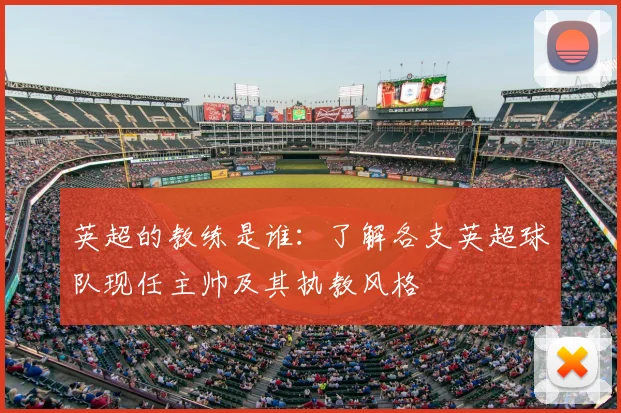 英超的教练是谁：了解各支英超球队现任主帅及其执教风格