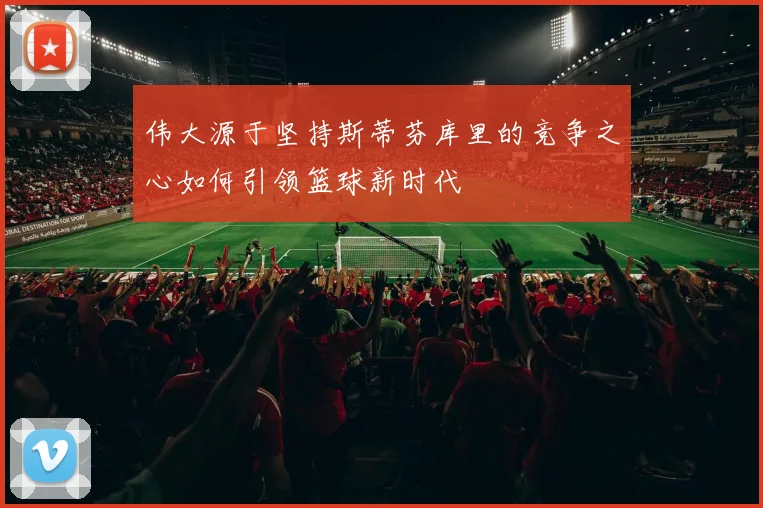 伟大源于坚持斯蒂芬库里的竞争之心如何引领篮球新时代