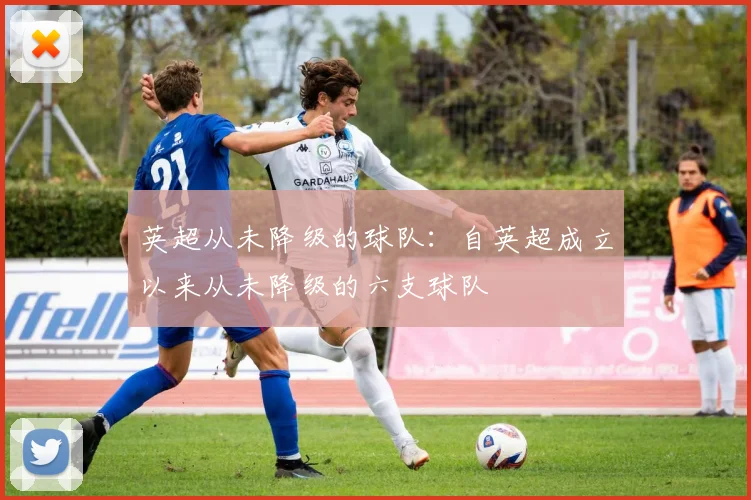 英超从未降级的球队:自英超成立以来从未降级的六支球队