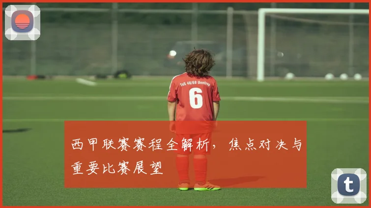 西甲联赛赛程全解析，焦点对决与重要比赛展望