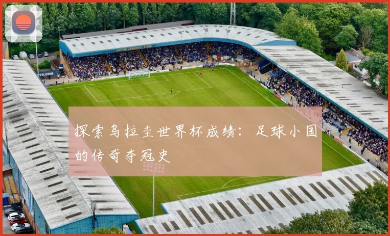 探索乌拉圭世界杯成绩：足球小国的传奇夺冠史