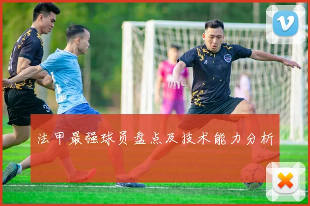 法甲最强球员盘点及技术能力分析